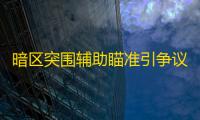 暗区突围辅助瞄准引争议，如何正确认识与利用合法功能？